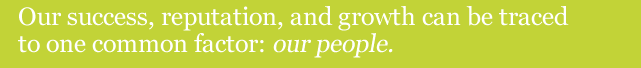 Our Success, reputation, and growth can be traced to one common factor: our people.